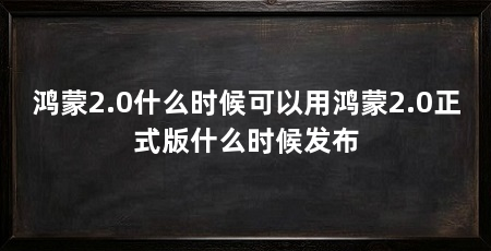 鸿蒙2.0什么时候可以用鸿蒙2.0正式版什么时候发布
