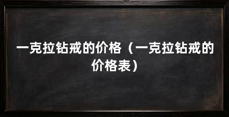 一克拉钻戒的价格(一克拉钻戒的价格表)