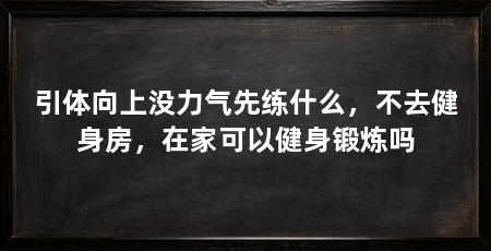 引体向上没力气先练什么，不去健身房，在家可以健身锻炼吗