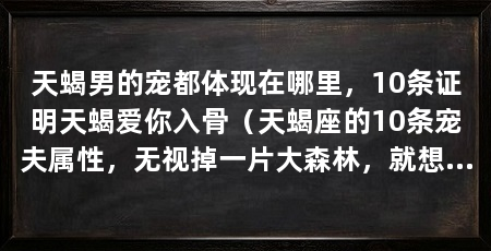 天蝎男的宠都体现在哪里，10条证明天蝎爱你入骨（天蝎座的10条宠夫属性，无视掉一片大森林，就想在你这一棵树上吊死
