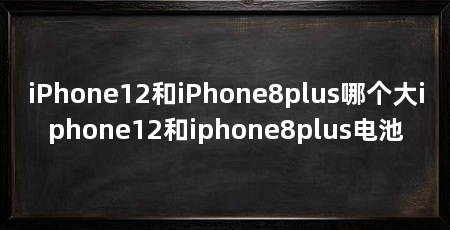 iPhone12和iPhone8plus哪个大iphone12和iphone8plus电池