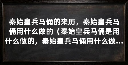 秦始皇兵马俑的来历，秦始皇兵马俑用什么做的（秦始皇兵马俑是用什么做的，秦始皇兵马俑用什么做的