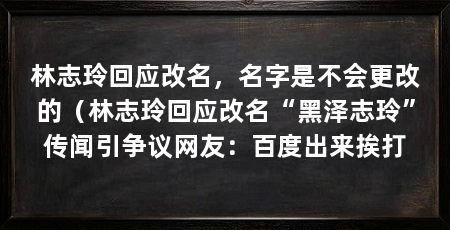 林志玲回应改名，名字是不会更改的（林志玲回应改名“黑泽志玲”传闻引争议网友：百度出来挨打