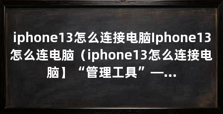 iphone13怎么连接电脑Iphone13怎么连电脑(iphone13怎么连接电脑】“管理工具”—“管理工具”