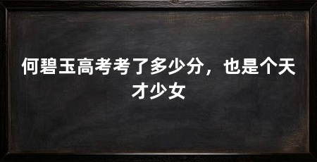 何碧玉高考考了多少分，也是个天才少女