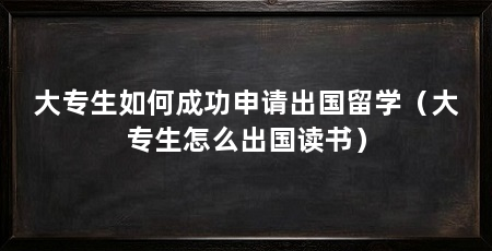 大专生如何成功申请出国留学(大专生怎么出国读书)