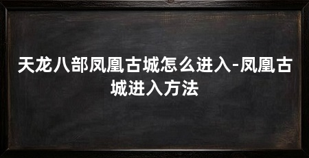 天龙八部凤凰古城怎么进入-凤凰古城进入方法