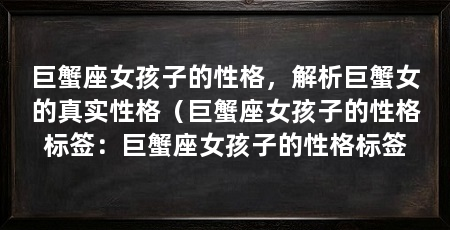 巨蟹座女孩子的性格，解析巨蟹女的真实性格（巨蟹座女孩子的性格标签：巨蟹座女孩子的性格标签