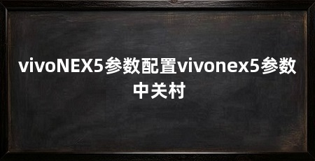 vivoNEX5参数配置vivonex5参数中关村