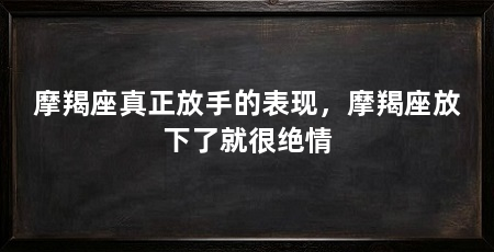 摩羯座真正放手的表现，摩羯座放下了就很绝情