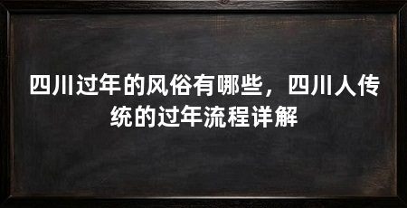 四川过年的风俗有哪些,四川人传统的过年流程详解