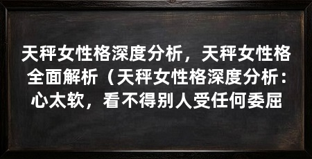 天秤女性格深度分析,天秤女性格全面解析(天秤女性格深度分析:心太软,看不得别人受任何委屈