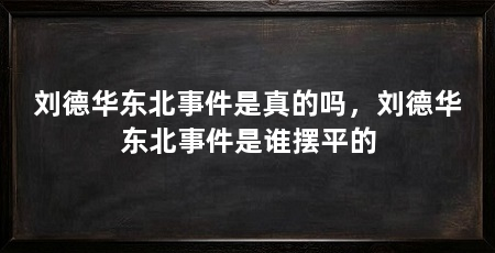 刘德华东北事件是真的吗,刘德华东北事件是谁摆平的