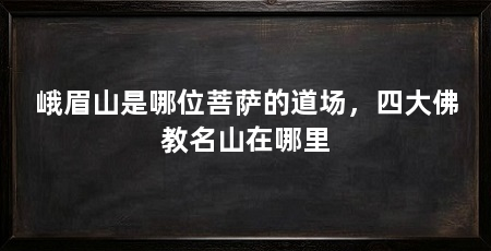 峨眉山是哪位菩萨的道场，四大佛教名山在哪里