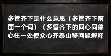 多管齐下是什么意思(多管齐下前面一个词)(多管齐下的同心同德心往一处使众心齐泰山移问题解释