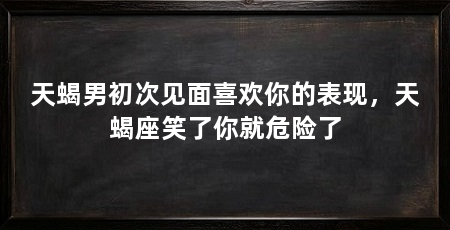 天蝎男初次见面喜欢你的表现,天蝎座笑了你就危险了