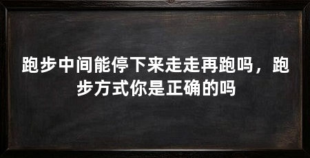跑步中间能停下来走走再跑吗,跑步方式你是正确的吗