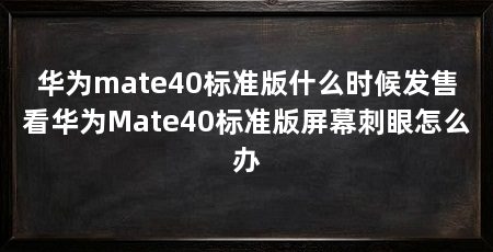 华为mate40标准版什么时候发售看华为Mate40标准版屏幕刺眼怎么办