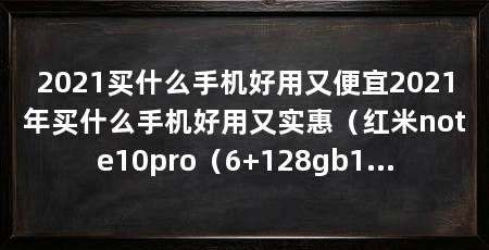2021买什么手机好用又便宜2021年买什么手机好用又实惠(红米note10pro(6+128gb1599)推荐理由