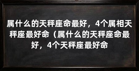 属什么的天秤座命最好,4个属相天秤座最好命(属什么的天秤座命最好,4个天秤座最好命