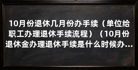 10月份退休几月份办手续（单位给职工办理退休手续流程）（10月份退休金办理退休手续是什么时候办理退休手续了