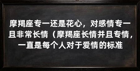 摩羯座专一还是花心,对感情专一且非常长情(摩羯座长情并且专情,一直是每个人对于爱情的标准