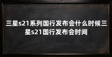 三星s21系列国行发布会什么时候三星s21国行发布会时间
