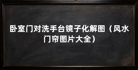 卧室门对洗手台镜子化解图(风水门帘图片大全)