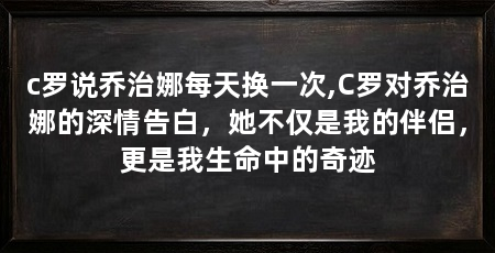 c罗说乔治娜每天换一次,C罗对乔治娜的深情告白,她不仅是我的伴侣,更是我生命中的奇迹
