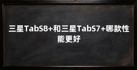 三星TabS8+和三星TabS7+哪款性能更好