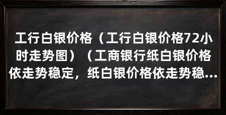 工行白银价格（工行白银价格72小时走势图）（工商银行纸白银价格依走势稳定，纸白银价格依走势稳定