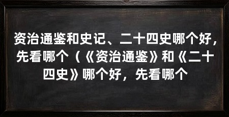 资治通鉴和史记、二十四史哪个好，先看哪个（《资治通鉴》和《二十四史》哪个好，先看哪个