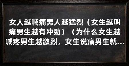 女人越喊痛男人越猛烈（女生越叫痛男生越有冲劲）（为什么女生越喊疼男生越激烈，女生说痛男生就越有力的原因分析