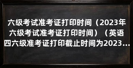 六级考试准考证打印时间（2023年六级考试准考证打印时间）（英语四六级准考证打印截止时间为2023年12月六级准考证打印截止时间