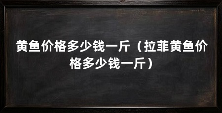 黄鱼价格多少钱一斤（拉菲黄鱼价格多少钱一斤）