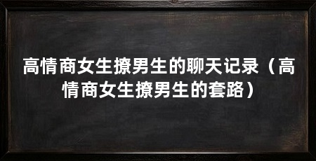 高情商女生撩男生的聊天记录(高情商女生撩男生的套路)