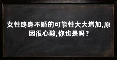 女性终身不婚的可能性大大增加,原因很心酸,你也是吗?