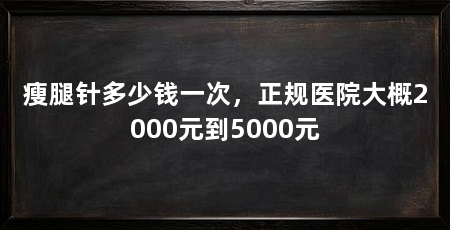瘦腿针多少钱一次，正规医院大概2000元到5000元