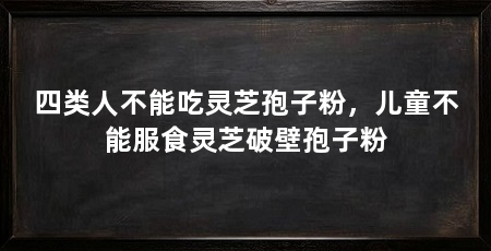 四类人不能吃灵芝孢子粉，儿童不能服食灵芝破壁孢子粉