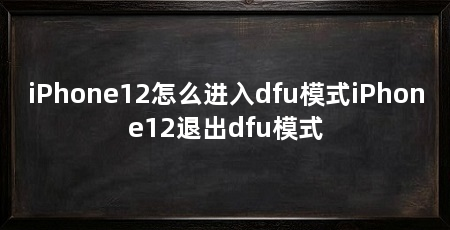 iPhone12怎么进入dfu模式iPhone12退出dfu模式
