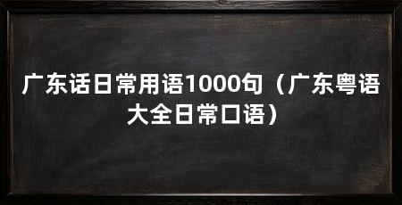 广东话日常用语1000句(广东粤语大全日常口语)