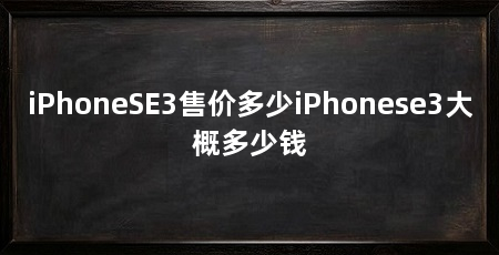 iPhoneSE3售价多少iPhonese3大概多少钱
