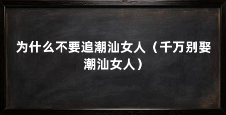 为什么不要追潮汕女人（千万别娶潮汕女人）