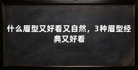 什么眉型又好看又自然,3种眉型经典又好看