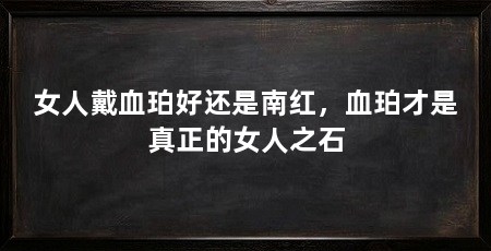 女人戴血珀好还是南红，血珀才是真正的女人之石