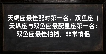 天蝎座最佳配对第一名，双鱼座（天蝎座与双鱼座最配星座第一名：双鱼座最佳拍档，非常情侣