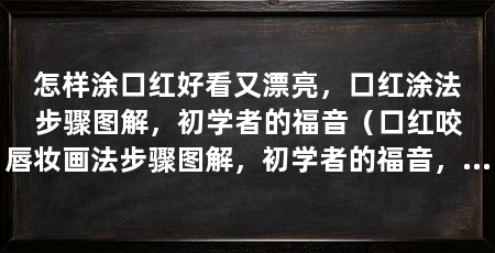 怎样涂口红好看又漂亮，口红涂法步骤图解，初学者的福音（口红咬唇妆画法步骤图解，初学者的福音，口红涂法步骤图解