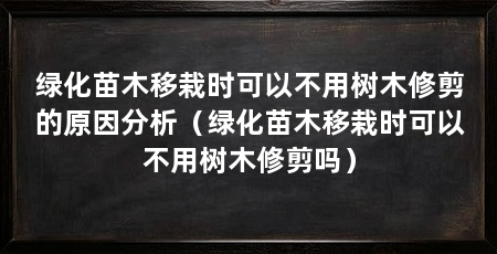 绿化苗木移栽时可以不用树木修剪的原因分析(绿化苗木移栽时可以不用树木修剪吗)