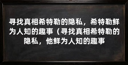 寻找真相希特勒的隐私，希特勒鲜为人知的趣事（寻找真相希特勒的隐私，他鲜为人知的趣事