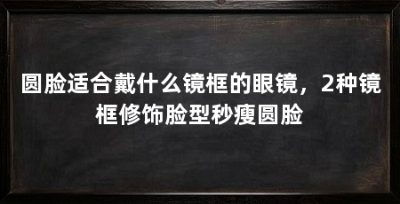 圆脸适合戴什么镜框的眼镜，2种镜框修饰脸型秒瘦圆脸